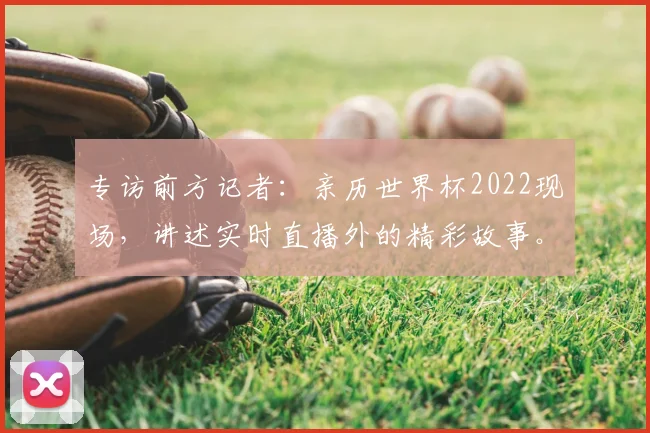 专访前方记者：亲历世界杯2022现场，讲述实时直播外的精彩故事。