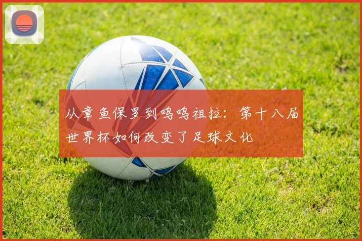 从章鱼保罗到呜呜祖拉:第十八届世界杯如何改变了足球文化