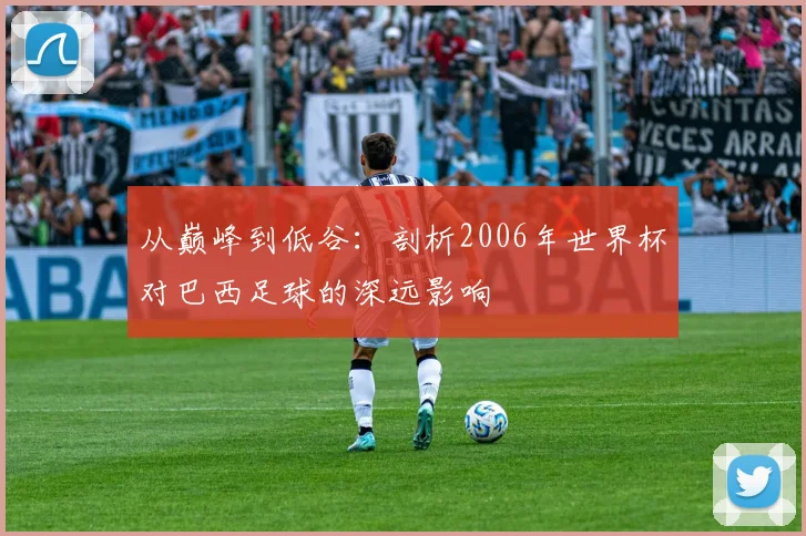 从巅峰到低谷：剖析2006年世界杯对巴西足球的深远影响