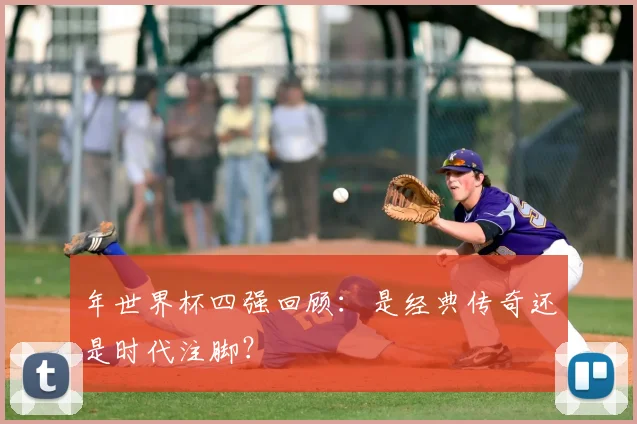 年世界杯四强回顾：是经典传奇还是时代注脚？
