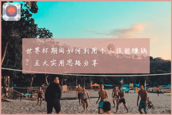 世界杯期间如何利用个人技能赚钱？五大实用思路分享