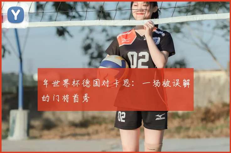 年世界杯德国对卡恩：一场被误解的门将首秀