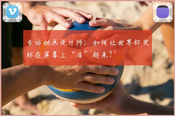 专访动画设计师：如何让世界杯奖杯在屏幕上“活”起来？