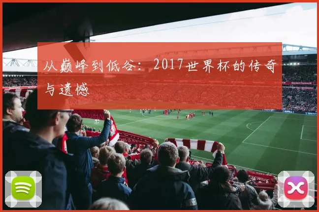 从巅峰到低谷：2017世界杯的传奇与遗憾