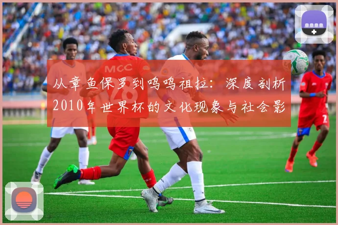 从章鱼保罗到呜呜祖拉:深度剖析2010年世界杯的文化现象与社会影响