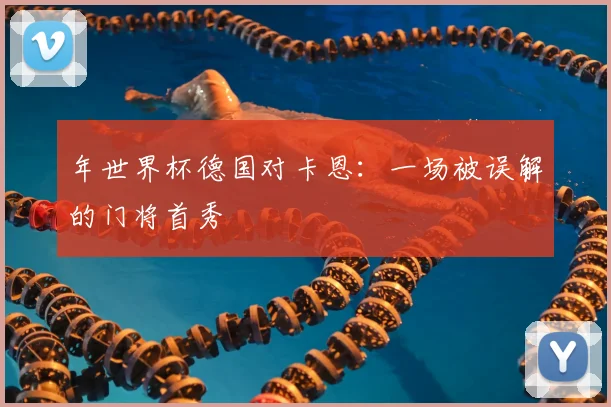 年世界杯德国对卡恩：一场被误解的门将首秀