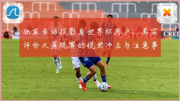 独家专访投影看世界杯用户：真实评价大屏观赛的视觉冲击与注意事项