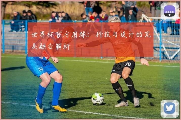 世界杯官方用球：科技与设计的完美融合解析