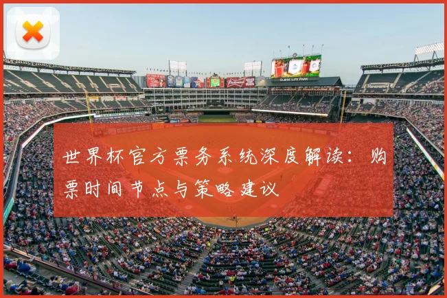 世界杯官方票务系统深度解读：购票时间节点与策略建议