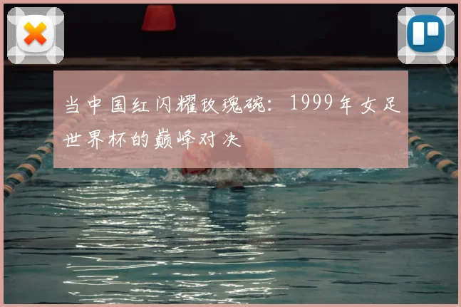 当中国红闪耀玫瑰碗:1999年女足世界杯的巅峰对决