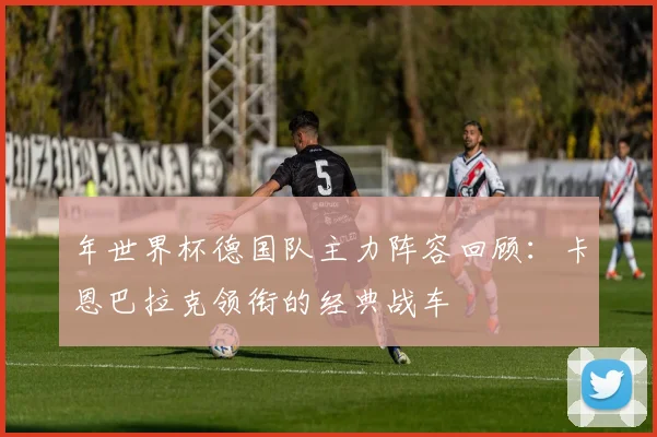 年世界杯德国队主力阵容回顾：卡恩巴拉克领衔的经典战车
