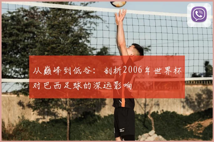 从巅峰到低谷：剖析2006年世界杯对巴西足球的深远影响