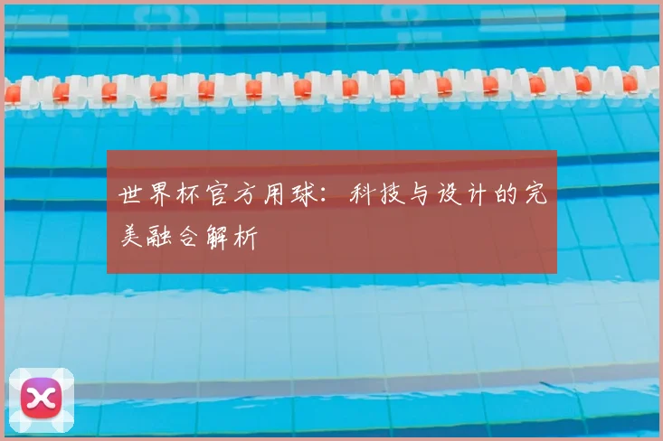 世界杯官方用球：科技与设计的完美融合解析