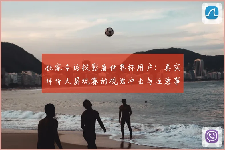 独家专访投影看世界杯用户：真实评价大屏观赛的视觉冲击与注意事项