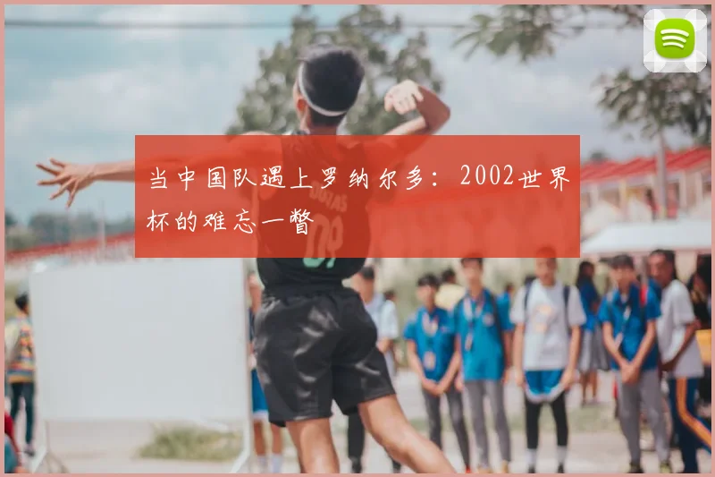 当中国队遇上罗纳尔多:2002世界杯的难忘一瞥