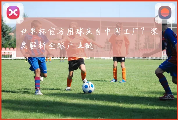 世界杯官方用球来自中国工厂？深度解析全球产业链