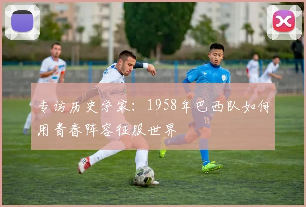 专访历史学家：1958年巴西队如何用青春阵容征服世界