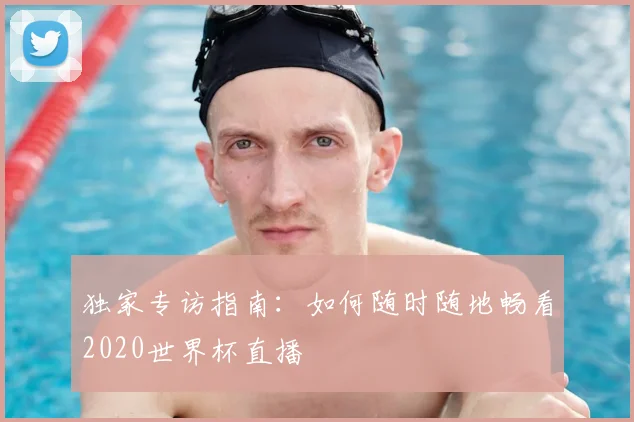 独家专访指南:如何随时随地畅看2020世界杯直播