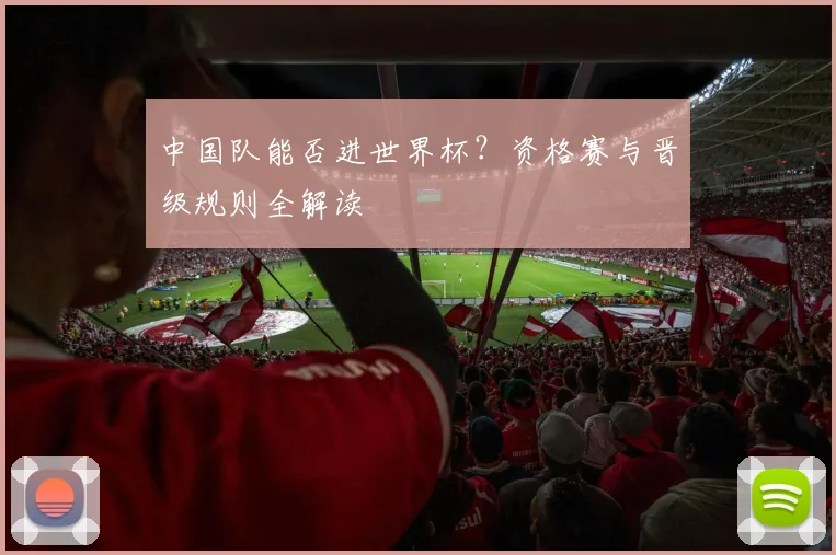 中国队能否进世界杯？资格赛与晋级规则全解读