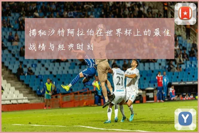 揭秘沙特阿拉伯在世界杯上的最佳战绩与经典时刻