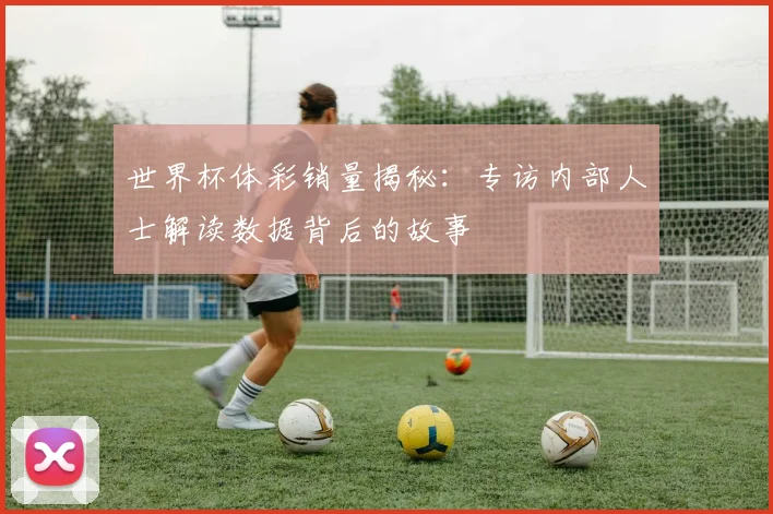 世界杯体彩销量揭秘：专访内部人士解读数据背后的故事