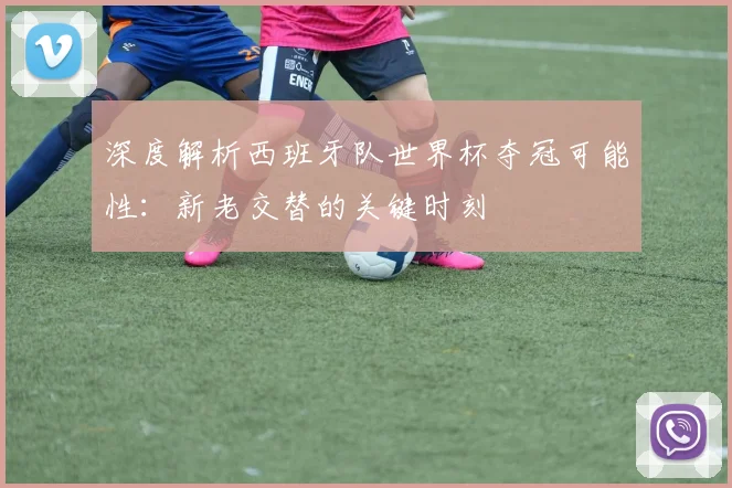 深度解析西班牙队世界杯夺冠可能性：新老交替的关键时刻