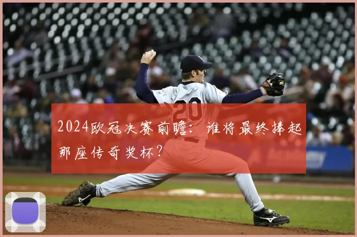 2024欧冠决赛前瞻：谁将最终捧起那座传奇奖杯？