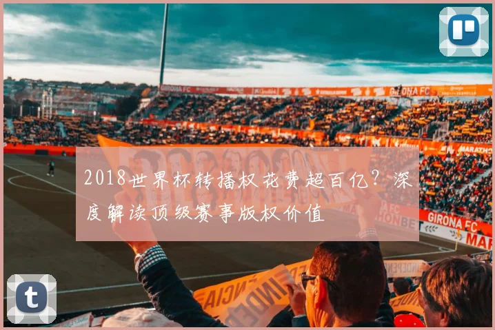 2018世界杯转播权花费超百亿？深度解读顶级赛事版权价值