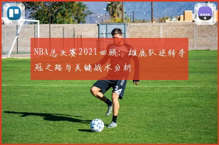 NBA总决赛2021回顾:雄鹿队逆转夺冠之路与关键战术分析