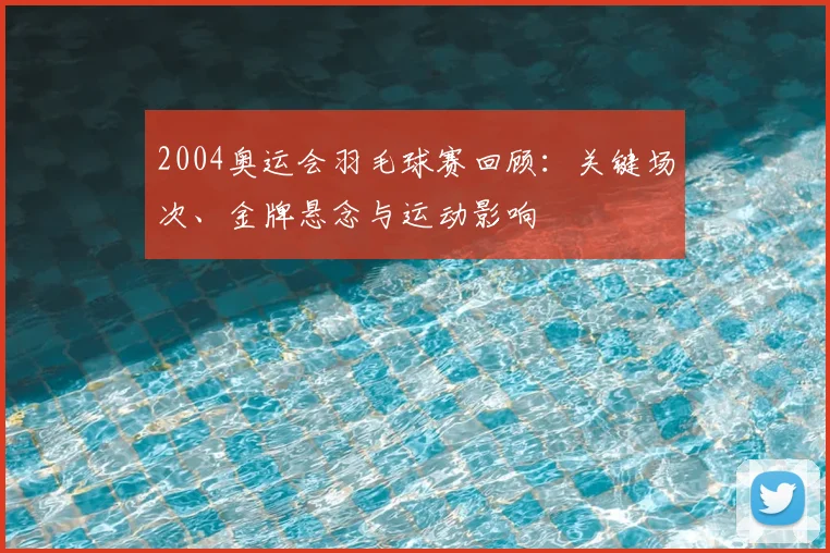 2004奥运会羽毛球赛回顾：关键场次、金牌悬念与运动影响
