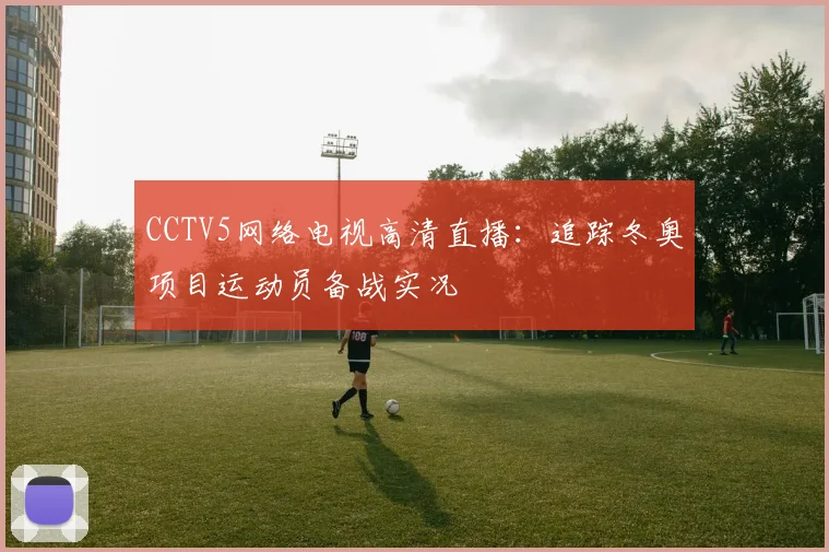 CCTV5网络电视高清直播：追踪冬奥项目运动员备战实况