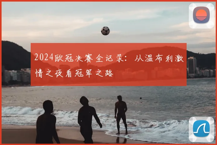 2024欧冠决赛全记录：从温布利激情之夜看冠军之路