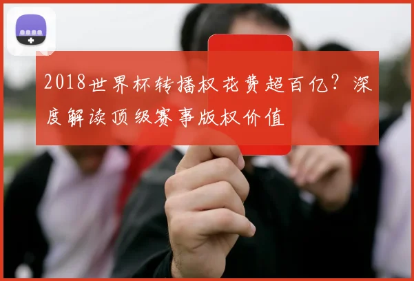 2018世界杯转播权花费超百亿？深度解读顶级赛事版权价值