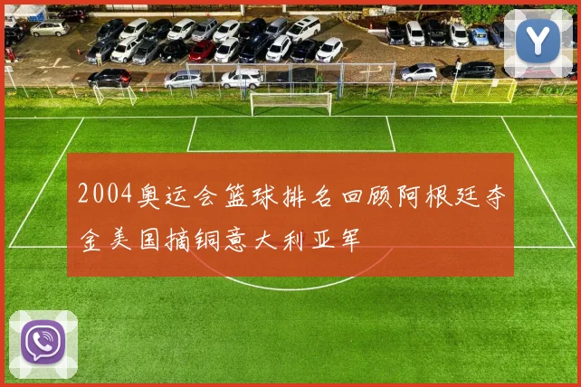 2004奥运会篮球排名回顾阿根廷夺金美国摘铜意大利亚军