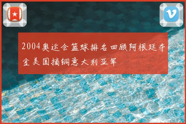 2004奥运会篮球排名回顾阿根廷夺金美国摘铜意大利亚军