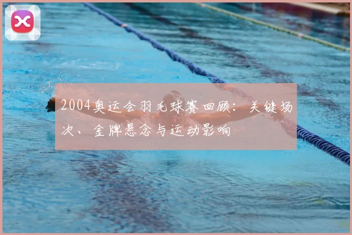 2004奥运会羽毛球赛回顾：关键场次、金牌悬念与运动影响