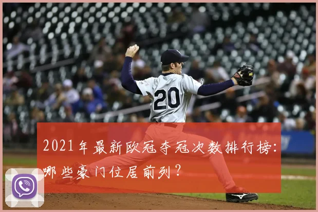 2021年最新欧冠夺冠次数排行榜：哪些豪门位居前列？